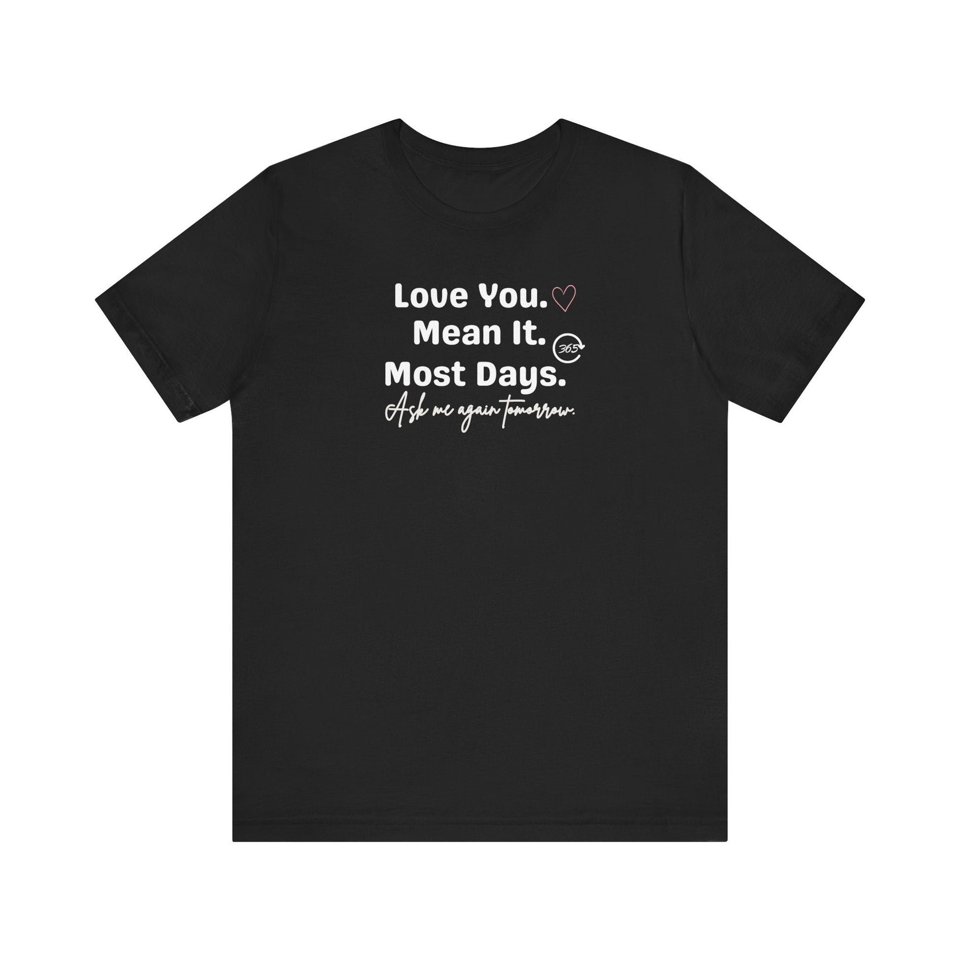 Black t-shirt with white text 'Love You. Mean It. Most Days. Ask me again tomorrow.' on a white background