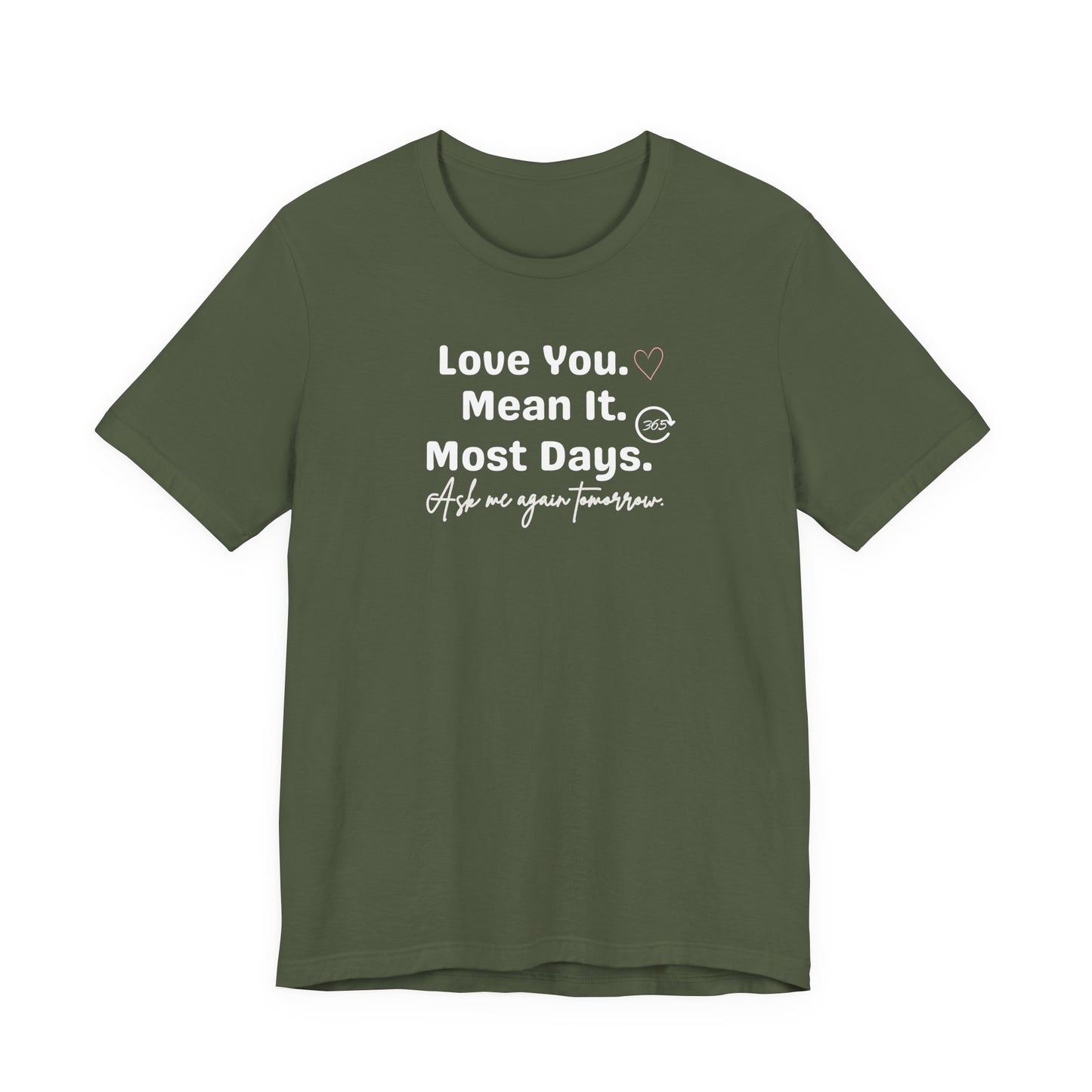Military green t-shirt with white text 'Love You. Mean It. Most Days. Ask me again tomorrow.' on a white background