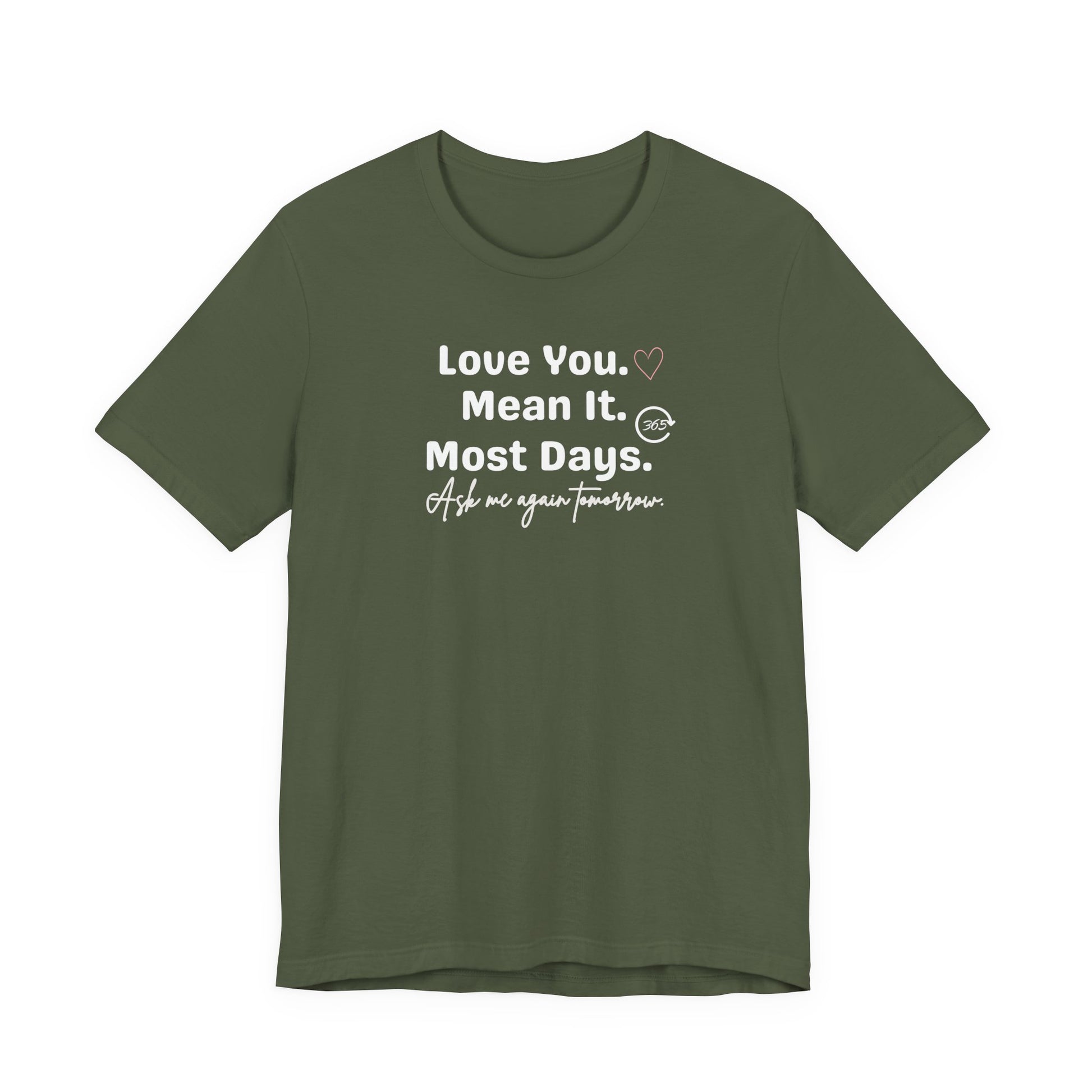 Military green t-shirt with white text 'Love You. Mean It. Most Days. Ask me again tomorrow.' on a white background