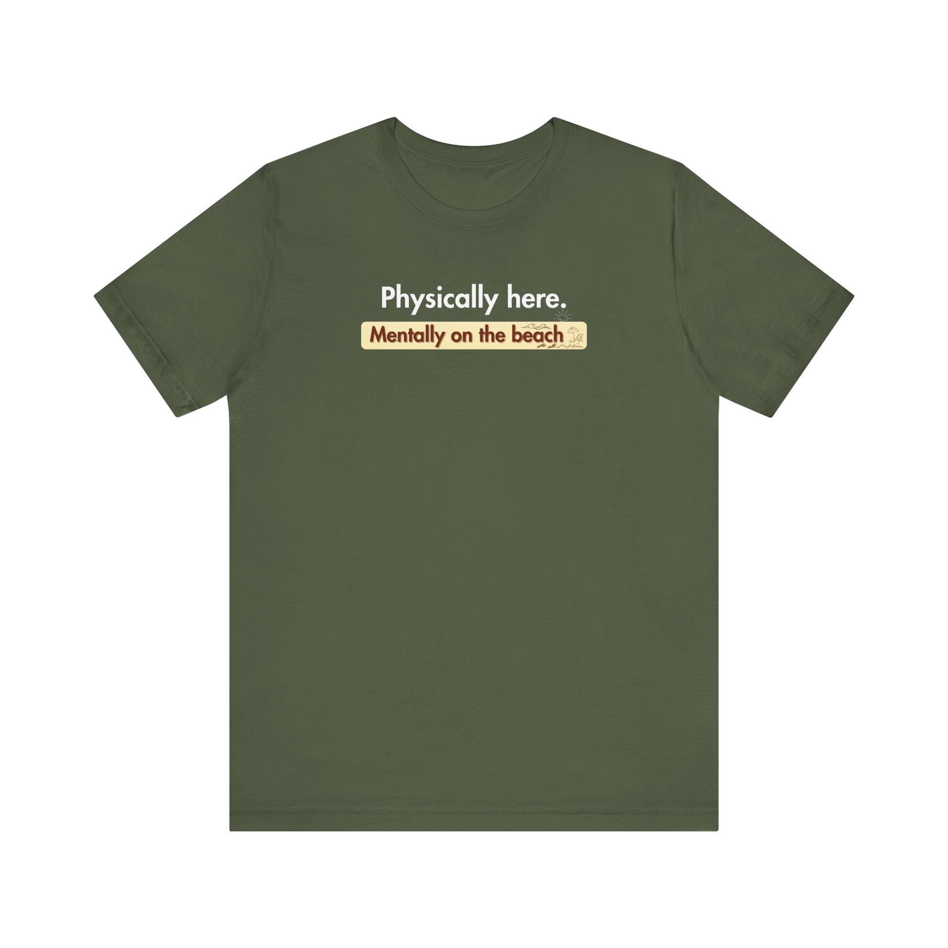 Military Green t-shirt with humorous text 'Physically here. Mentally on the beach' on a white background