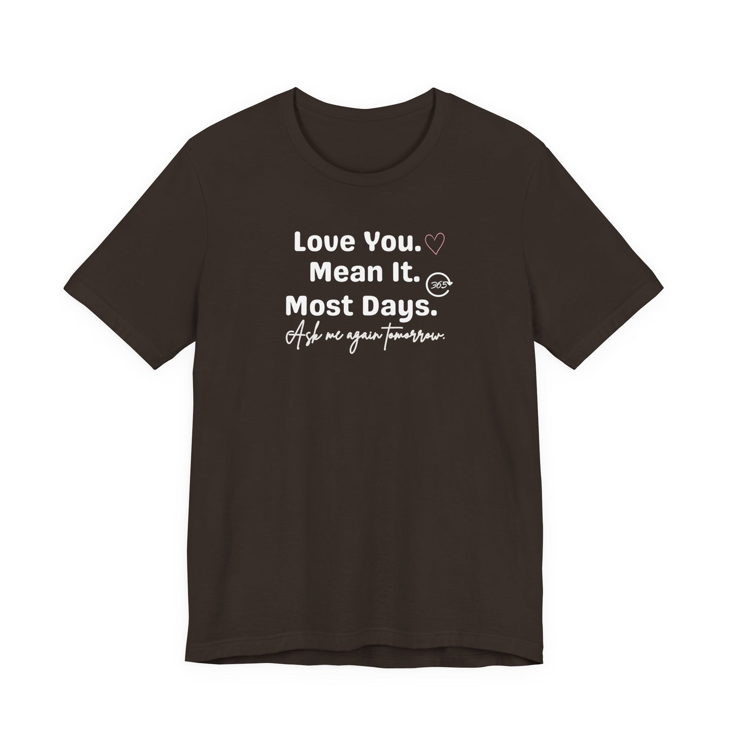 Brown t-shirt with white text 'Love You. Mean It. Most Days. Ask me again tomorrow.' on a white background