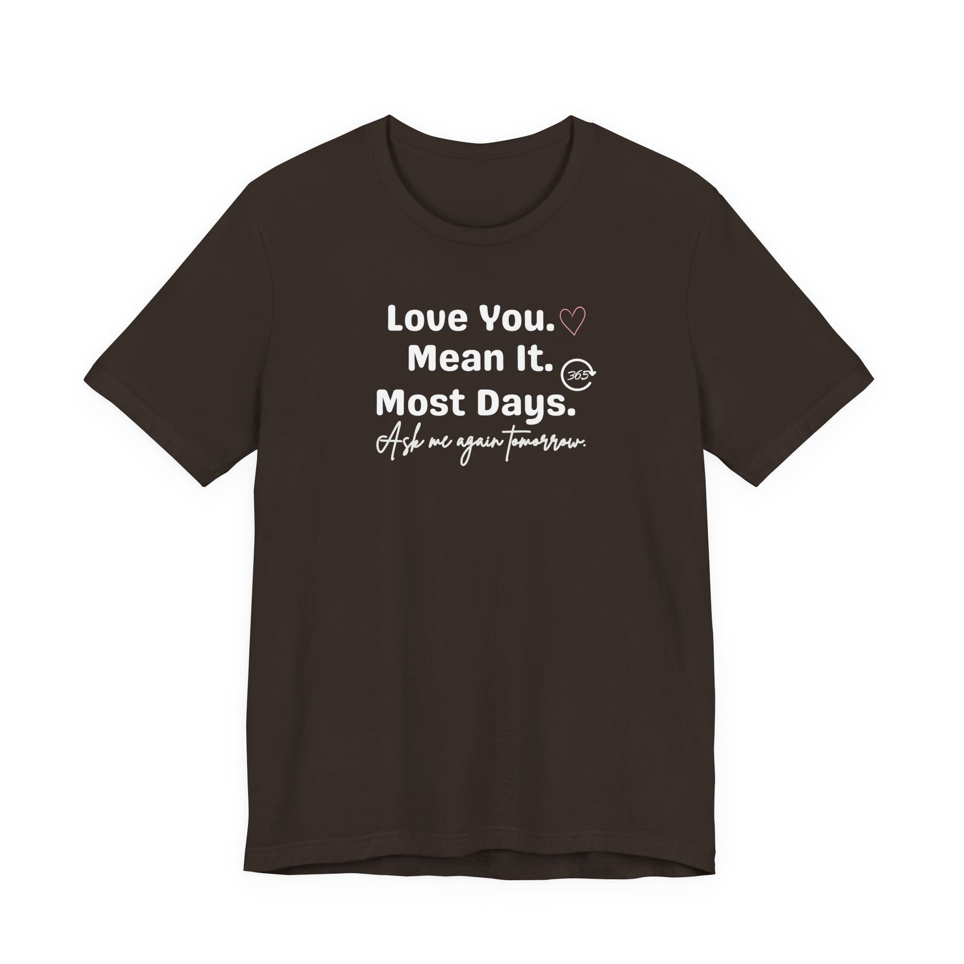 Brown t-shirt with white text 'Love You. Mean It. Most Days. Ask me again tomorrow.' on a white background